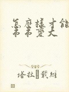 怎么样才能让小弟弟变大