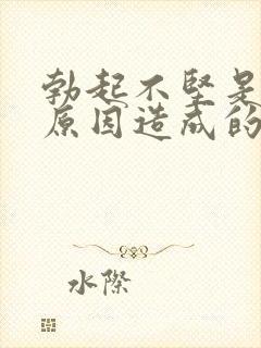 勃起不坚是什么原因造成的