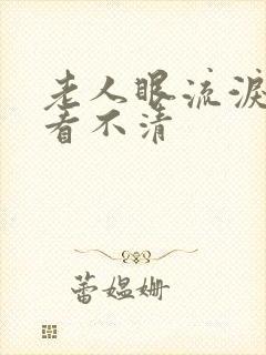 老人眼流泪模糊看不清