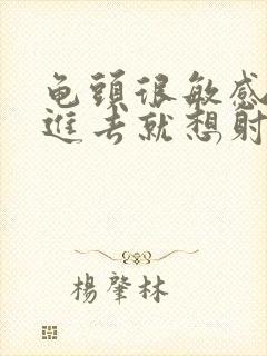 龟头很敏感,刚进去就想射