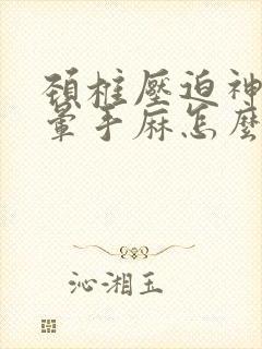 颈椎压迫神经头晕手麻怎么治疗