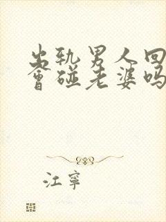 出轨男人回家还会碰老婆吗