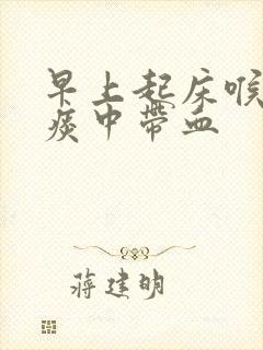 早上起床喉咙痛痰中带血