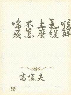 喘不上气喉咙有痰怎么缓解