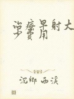 治疗早射大概多少费用