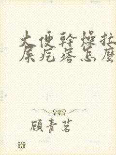 大便干燥拉出羊屎疙瘩怎么回事