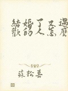 结婚了又遇到喜欢的人怎么办