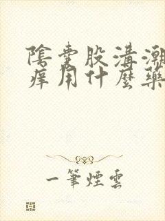 阴囊股沟潮湿瘙痒用什么药膏