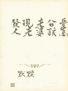 发现老公爱上别人老婆该怎么面对