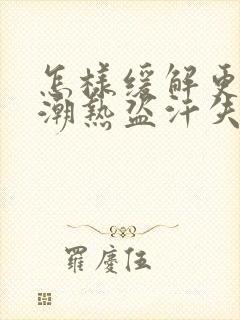 怎样缓解更年期潮热盗汗失眠