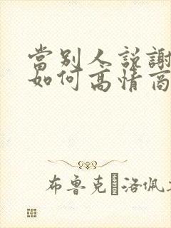 当别人说谢谢你如何高情商回复