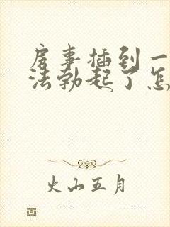 房事插到一半无法勃起了怎么办