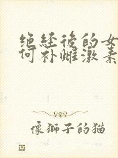 绝经后的女人如何补雌激素