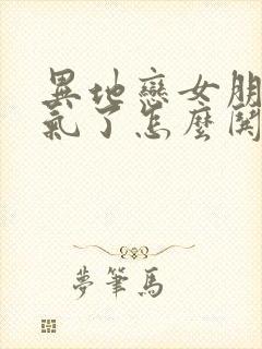 异地恋女朋友生气了怎么哄