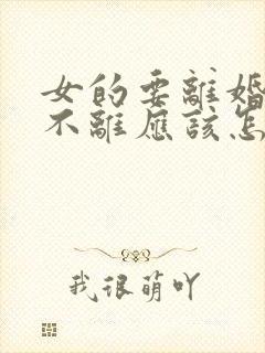 女的要离婚男的不离应该怎么办