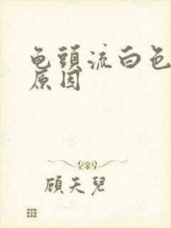 龟头流白色的脓原因