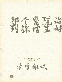 那个医院治疗前列腺增生好