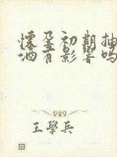 怀孕初期抽烟喝酒有影响吗