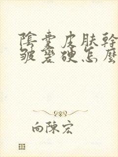 阴囊皮肤干燥褶皱变硬怎么办