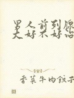 男人前列腺有肥大好不好治疗