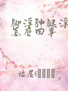 脚浮肿腿浮肿是怎么回事