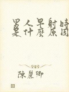 男人早射时间短是什么原因