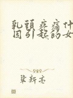 乳头疼痛什么原因引起的女性