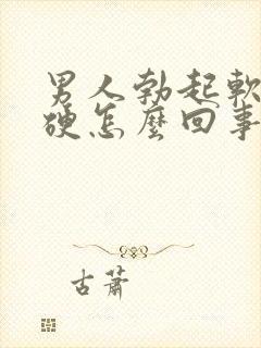 男人勃起软而不硬怎么回事