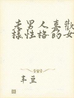 老男人喜欢什么样性格的女人