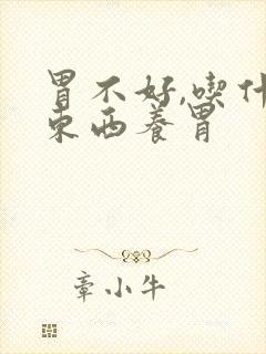 胃不好,吃什么东西养胃