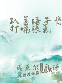 趴着睡午觉起来打嗝胀气