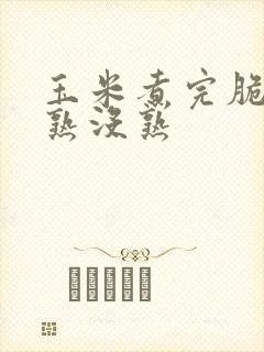 玉米煮完脆的是熟没熟