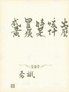 感冒时咳出来的黄痰是什么