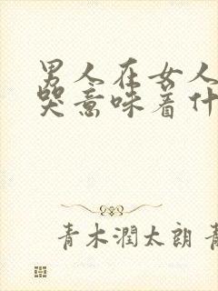 男人在女人面前哭意味着什么意思