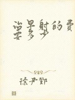 治早射的费用需要多少