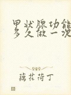 甲状腺功能检查多久做一次