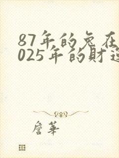 87年的兔在2025年的财运怎么样