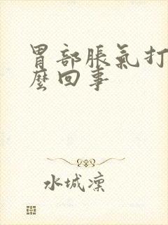 胃部胀气打嗝怎么回事