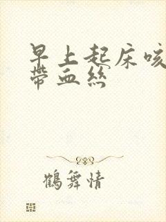 早上起床咳嗽痰带血丝