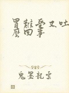 胃难受又吐了怎么回事