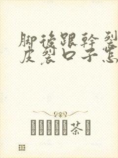 脚后跟干裂起硬皮裂口子怎么