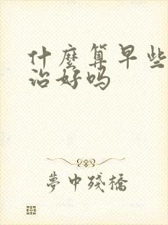 什么算早些泄能治好吗