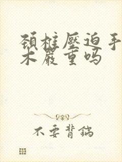 颈椎压迫手指麻木严重吗