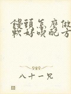 馒头怎么做才松软好吃配方