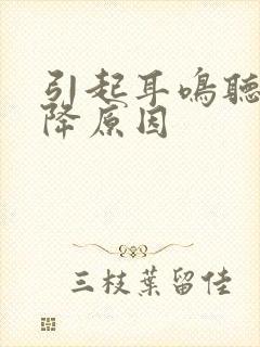 引起耳鸣听力下降原因