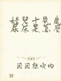 娃儿十几岁了还尿床是怎么回事