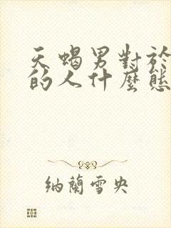 天蝎男对于喜欢的人什么态度