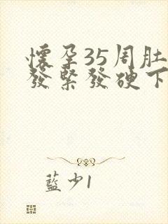 怀孕35周肚子发紧发硬下坠有疼痛感