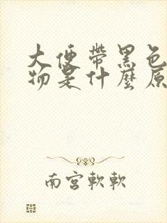 大便带黑色粘稠物是什么原因