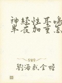 神经性耳鸣突然半夜加重怎么回事